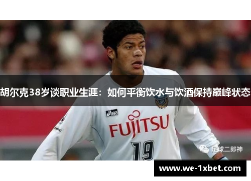 胡尔克38岁谈职业生涯:如何平衡饮水与饮酒保持巅峰状态 胡尔克38岁谈职业生涯:如何平衡饮水与饮酒保持巅峰状态