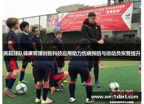 英超球队健康管理创新科技应用助力伤病预防与运动员恢复提升 英超球队健康管理创新科技应用助力伤病预防与运动员恢复提升