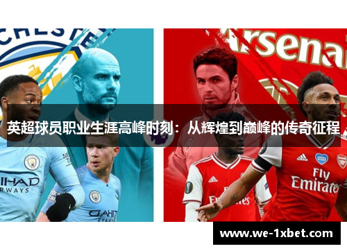 英超球员职业生涯高峰时刻:从辉煌到巅峰的传奇征程 英超球员职业生涯高峰时刻:从辉煌到巅峰的传奇征程