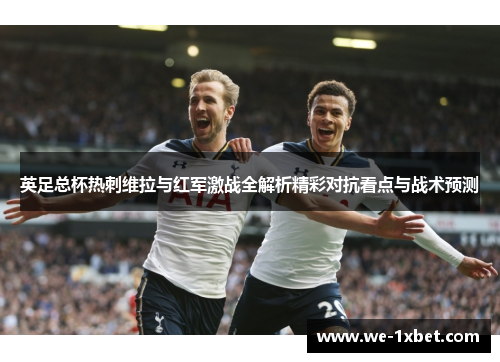 英足总杯热刺维拉与红军激战全解析精彩对抗看点与战术预测 英足总杯热刺维拉与红军激战全解析精彩对抗看点与战术预测