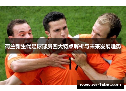 荷兰新生代足球球员四大特点解析与未来发展趋势 荷兰新生代足球球员四大特点解析与未来发展趋势