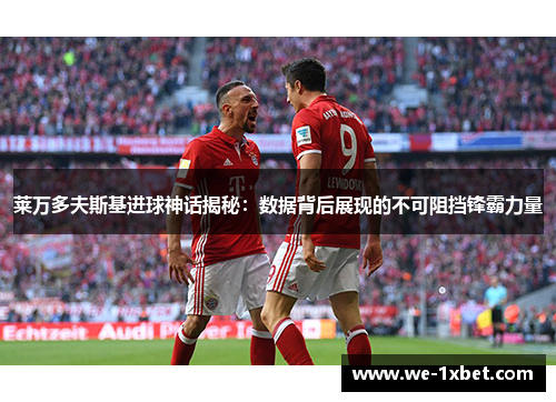 莱万多夫斯基进球神话揭秘:数据背后展现的不可阻挡锋霸力量 莱万多夫斯基进球神话揭秘:数据背后展现的不可阻挡锋霸力量