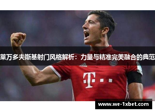 莱万多夫斯基射门风格解析:力量与精准完美融合的典范 莱万多夫斯基射门风格解析:力量与精准完美融合的典范