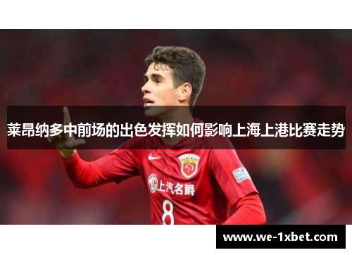 莱昂纳多中前场的出色发挥如何影响上海上港比赛走势 莱昂纳多中前场的出色发挥如何影响上海上港比赛走势
