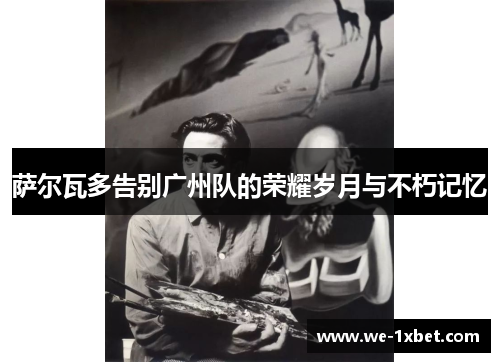 萨尔瓦多告别广州队的荣耀岁月与不朽记忆 萨尔瓦多告别广州队的荣耀岁月与不朽记忆