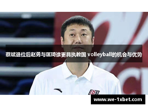 蔡斌退位后赵勇与匡琦谁更具执教国 volleyball的机会与优势 蔡斌退位后赵勇与匡琦谁更具执教国 volleyball的机会与优势