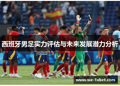 西班牙男足实力评估与未来发展潜力分析 西班牙男足实力评估与未来发展潜力分析
