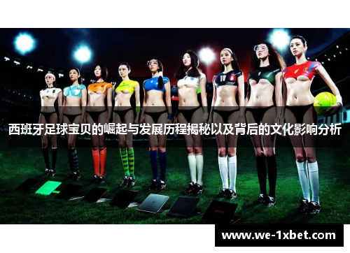 西班牙足球宝贝的崛起与发展历程揭秘以及背后的文化影响分析 西班牙足球宝贝的崛起与发展历程揭秘以及背后的文化影响分析