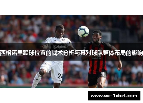 西格诺里踢球位置的战术分析与其对球队整体布局的影响 西格诺里踢球位置的战术分析与其对球队整体布局的影响