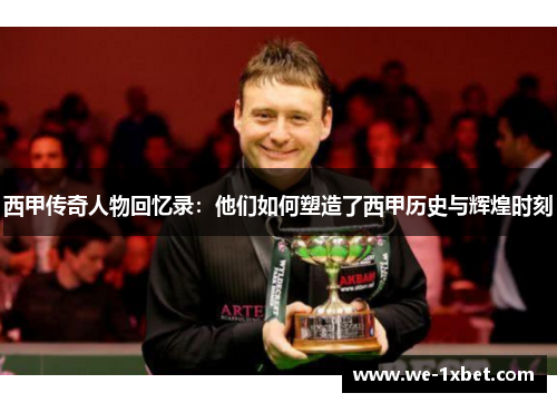 西甲传奇人物回忆录:他们如何塑造了西甲历史与辉煌时刻 西甲传奇人物回忆录:他们如何塑造了西甲历史与辉煌时刻