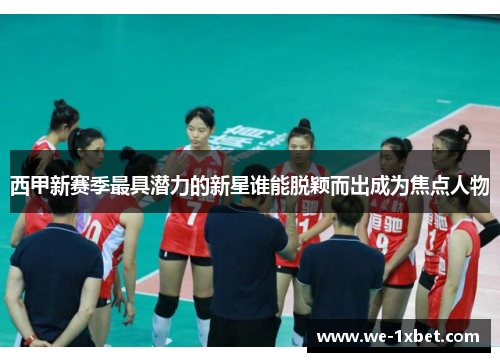 西甲新赛季最具潜力的新星谁能脱颖而出成为焦点人物 西甲新赛季最具潜力的新星谁能脱颖而出成为焦点人物