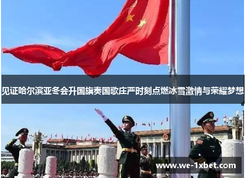 见证哈尔滨亚冬会升国旗奏国歌庄严时刻点燃冰雪激情与荣耀梦想 见证哈尔滨亚冬会升国旗奏国歌庄严时刻点燃冰雪激情与荣耀梦想