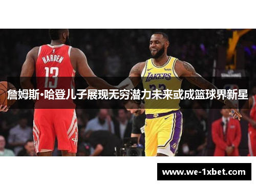 詹姆斯·哈登儿子展现无穷潜力未来或成篮球界新星 詹姆斯·哈登儿子展现无穷潜力未来或成篮球界新星