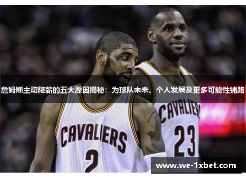詹姆斯主动降薪的五大原因揭秘:为球队未来、个人发展及更多可能性铺路 詹姆斯主动降薪的五大原因揭秘:为球队未来、个人发展及更多可能性铺路