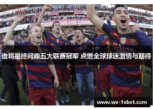 谁将最终问鼎五大联赛冠军 点燃全球球迷激情与期待 谁将最终问鼎五大联赛冠军 点燃全球球迷激情与期待