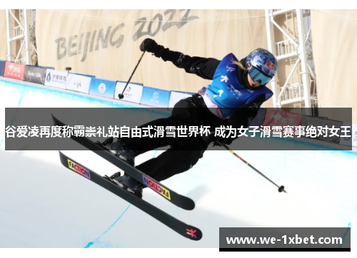 谷爱凌再度称霸崇礼站自由式滑雪世界杯 成为女子滑雪赛事绝对女王 谷爱凌再度称霸崇礼站自由式滑雪世界杯 成为女子滑雪赛事绝对女王