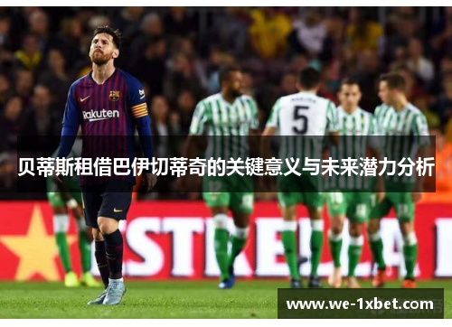 贝蒂斯租借巴伊切蒂奇的关键意义与未来潜力分析 贝蒂斯租借巴伊切蒂奇的关键意义与未来潜力分析