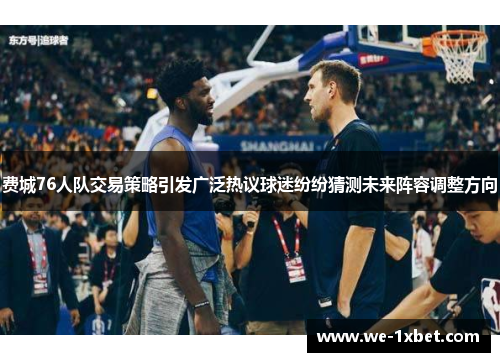 费城76人队交易策略引发广泛热议球迷纷纷猜测未来阵容调整方向 费城76人队交易策略引发广泛热议球迷纷纷猜测未来阵容调整方向