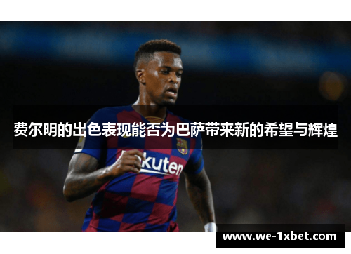 费尔明的出色表现能否为巴萨带来新的希望与辉煌 费尔明的出色表现能否为巴萨带来新的希望与辉煌