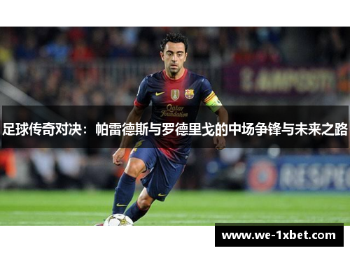 足球传奇对决:帕雷德斯与罗德里戈的中场争锋与未来之路 足球传奇对决:帕雷德斯与罗德里戈的中场争锋与未来之路