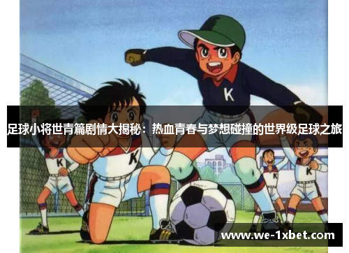 足球小将世青篇剧情大揭秘:热血青春与梦想碰撞的世界级足球之旅 足球小将世青篇剧情大揭秘:热血青春与梦想碰撞的世界级足球之旅