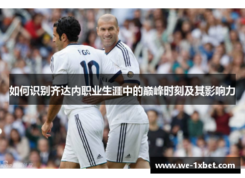 如何识别齐达内职业生涯中的巅峰时刻及其影响力 如何识别齐达内职业生涯中的巅峰时刻及其影响力