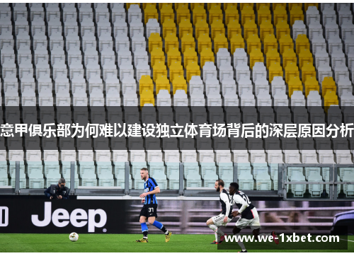 意甲俱乐部为何难以建设独立体育场背后的深层原因分析 意甲俱乐部为何难以建设独立体育场背后的深层原因分析