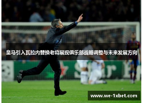 皇马引入瓦拉内替换老将展现俱乐部战略调整与未来发展方向 皇马引入瓦拉内替换老将展现俱乐部战略调整与未来发展方向