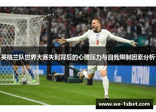 英格兰队世界大赛失利背后的心理压力与自我限制因素分析 英格兰队世界大赛失利背后的心理压力与自我限制因素分析