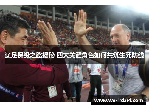 辽足保级之路揭秘 四大关键角色如何共筑生死防线 辽足保级之路揭秘 四大关键角色如何共筑生死防线