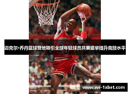 迈克尔·乔丹篮球营地吸引全球年轻球员共襄盛举提升竞技水平