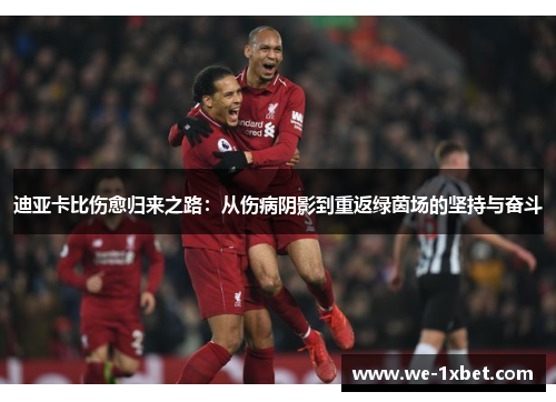 迪亚卡比伤愈归来之路:从伤病阴影到重返绿茵场的坚持与奋斗 迪亚卡比伤愈归来之路:从伤病阴影到重返绿茵场的坚持与奋斗