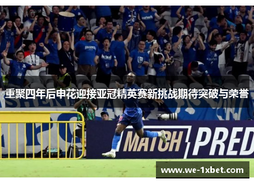 重聚四年后申花迎接亚冠精英赛新挑战期待突破与荣誉 重聚四年后申花迎接亚冠精英赛新挑战期待突破与荣誉