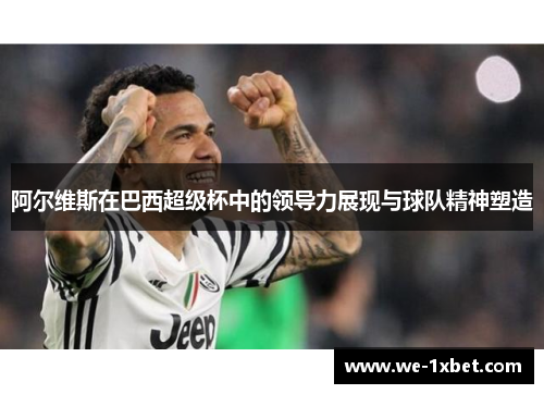 阿尔维斯在巴西超级杯中的领导力展现与球队精神塑造 阿尔维斯在巴西超级杯中的领导力展现与球队精神塑造