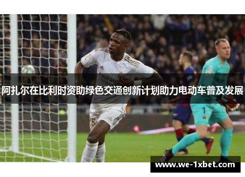 阿扎尔在比利时资助绿色交通创新计划助力电动车普及发展 阿扎尔在比利时资助绿色交通创新计划助力电动车普及发展