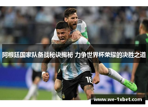 阿根廷国家队备战秘诀揭秘 力争世界杯荣耀的决胜之道 阿根廷国家队备战秘诀揭秘 力争世界杯荣耀的决胜之道
