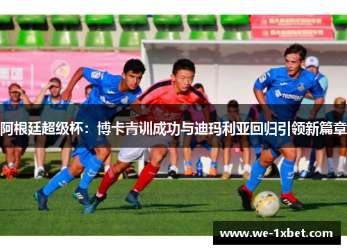阿根廷超级杯:博卡青训成功与迪玛利亚回归引领新篇章 阿根廷超级杯:博卡青训成功与迪玛利亚回归引领新篇章