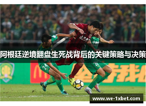 阿根廷逆境翻盘生死战背后的关键策略与决策 阿根廷逆境翻盘生死战背后的关键策略与决策