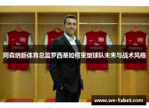 阿森纳新体育总监罗西基如何重塑球队未来与战术风格 阿森纳新体育总监罗西基如何重塑球队未来与战术风格