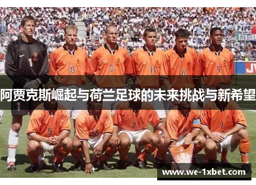 阿贾克斯崛起与荷兰足球的未来挑战与新希望 阿贾克斯崛起与荷兰足球的未来挑战与新希望