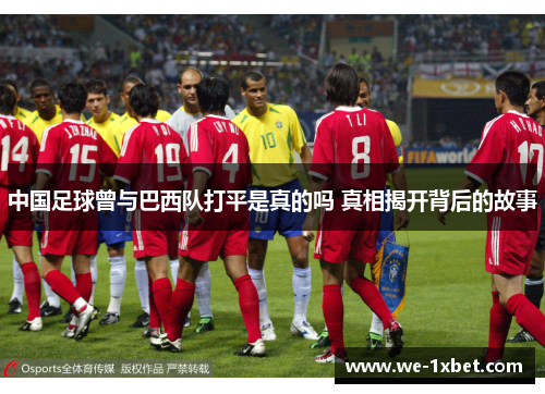 中国足球曾与巴西队打平是真的吗 真相揭开背后的故事 中国足球曾与巴西队打平是真的吗 真相揭开背后的故事