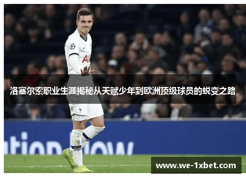 洛塞尔索职业生涯揭秘从天赋少年到欧洲顶级球员的蜕变之路 洛塞尔索职业生涯揭秘从天赋少年到欧洲顶级球员的蜕变之路