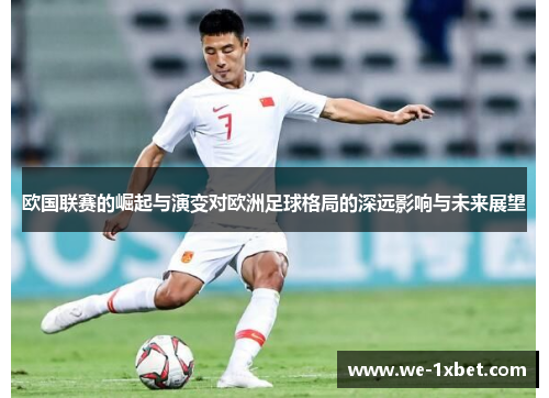 欧国联赛的崛起与演变对欧洲足球格局的深远影响与未来展望 欧国联赛的崛起与演变对欧洲足球格局的深远影响与未来展望