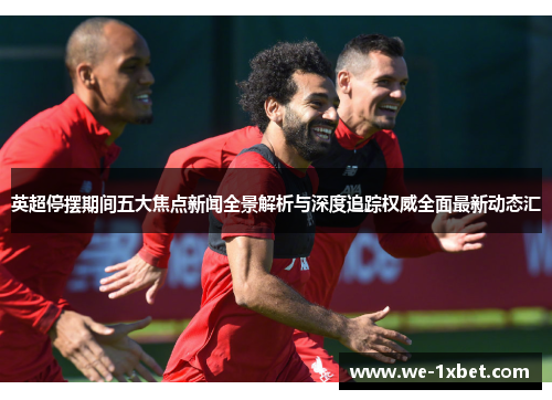 英超停摆期间五大焦点新闻全景解析与深度追踪权威全面最新动态汇 英超停摆期间五大焦点新闻全景解析与深度追踪权威全面最新动态汇
