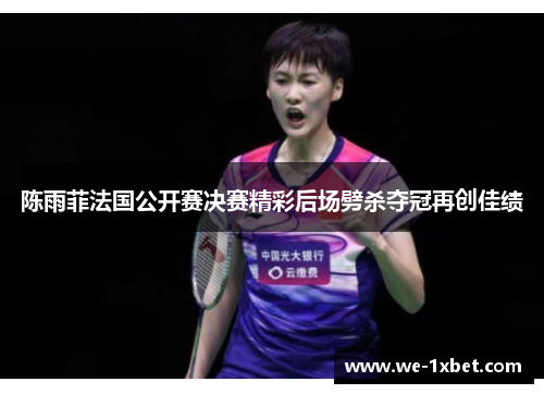陈雨菲法国公开赛决赛精彩后场劈杀夺冠再创佳绩 陈雨菲法国公开赛决赛精彩后场劈杀夺冠再创佳绩