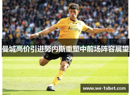 曼城高价引进努内斯重塑中前场阵容展望