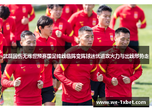 武磊因伤无缘世预赛国足锋线临阵变阵球迷忧进攻火力与出线形势走